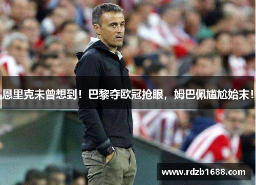 恩里克未曾想到！巴黎夺欧冠抢眼，姆巴佩尴尬始末！