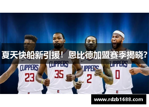 夏天快船新引援！恩比德加盟赛季揭晓？